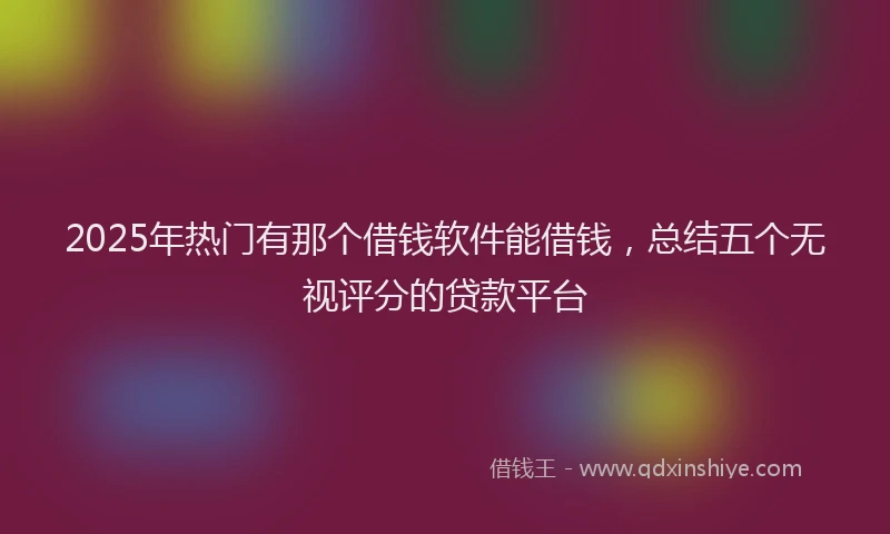 2025年热门有那个借钱软件能借钱，总结五个无视评分的贷款平台