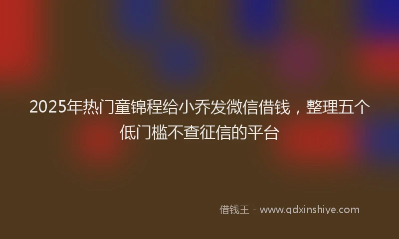 2025年热门童锦程给小乔发微信借钱，整理五个低门槛不查征信的平台