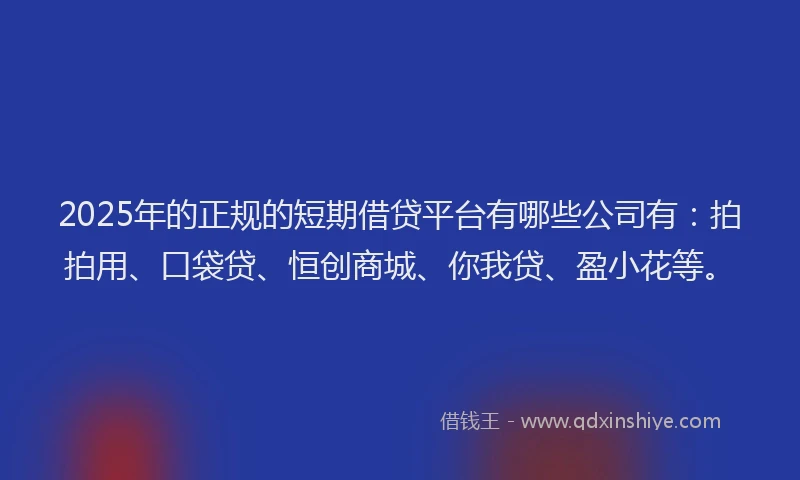 2025年的正规的短期借贷平台有哪些公司有：拍拍用、口袋贷、恒创商城、你我贷、盈小花等。