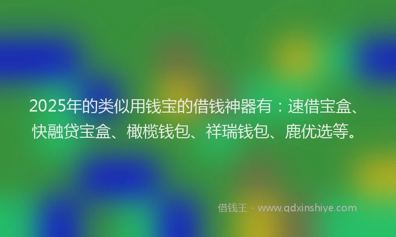 2025年的类似用钱宝的借钱神器有：速借宝盒、快融贷宝盒、橄榄钱包、祥瑞钱包、鹿优选等。