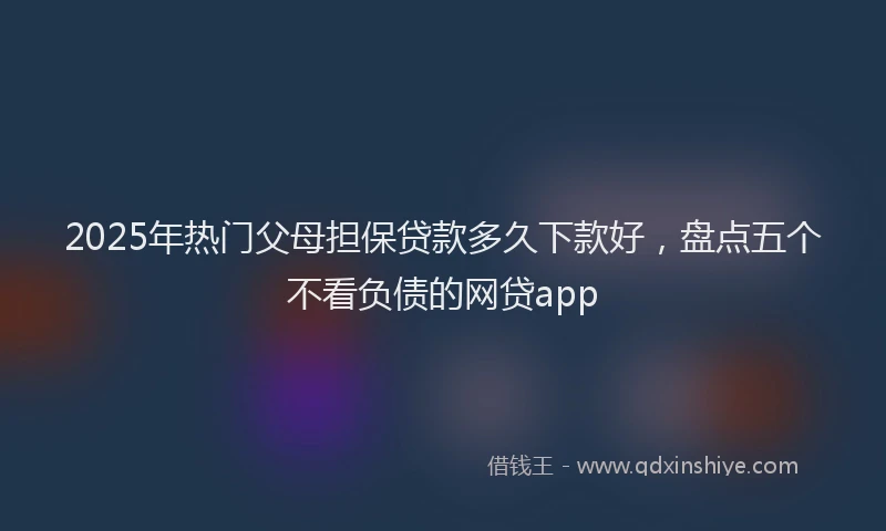 2025年热门父母担保贷款多久下款好，盘点五个不看负债的网贷app