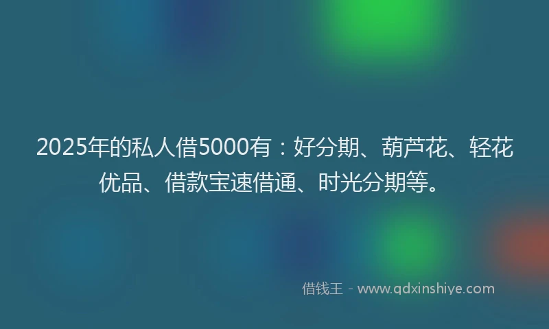 2025年的私人借5000有：好分期、葫芦花、轻花优品、借款宝速借通、时光分期等。