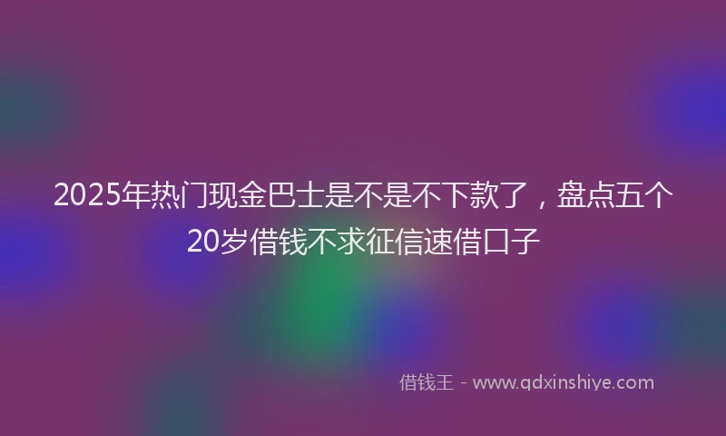 2025年热门现金巴士是不是不下款了，盘点五个20岁借钱不求征信速借口子