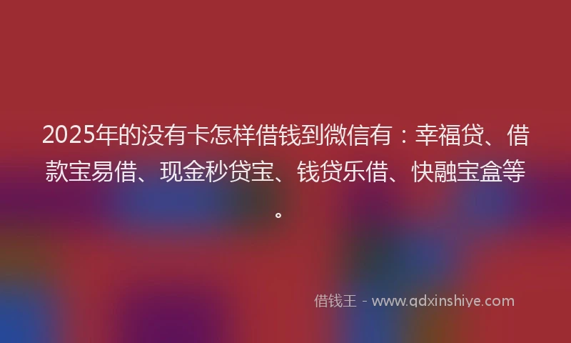 2025年的没有卡怎样借钱到微信有：幸福贷、借款宝易借、现金秒贷宝、钱贷乐借、快融宝盒等。