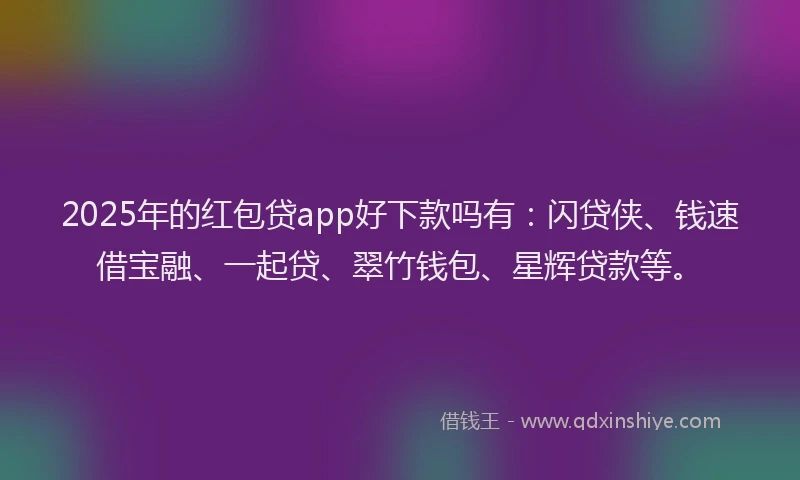 2025年的红包贷app好下款吗有：闪贷侠、钱速借宝融、一起贷、翠竹钱包、星辉贷款等。