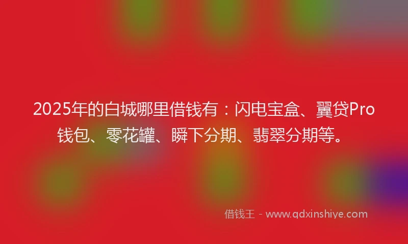 2025年的白城哪里借钱有：闪电宝盒、翼贷Pro钱包、零花罐、瞬下分期、翡翠分期等。