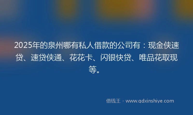 2025年的泉州哪有私人借款的公司有：现金侠速贷、速贷侠通、花花卡、闪银快贷、唯品花取现等。