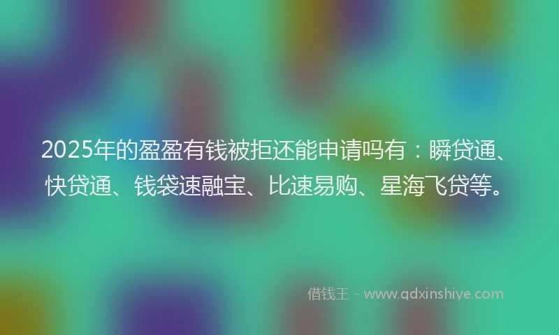 2025年的盈盈有钱被拒还能申请吗有：瞬贷通、快贷通、钱袋速融宝、比速易购、星海飞贷等。