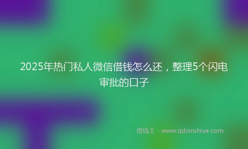2025年热门私人微信借钱怎么还，整理5个闪电审批的口子
