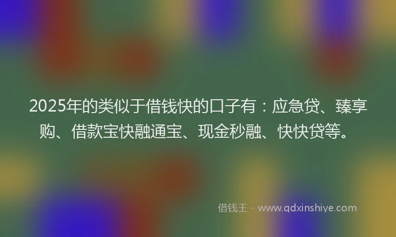 2025年的类似于借钱快的口子有：应急贷、臻享购、借款宝快融通宝、现金秒融、快快贷等。