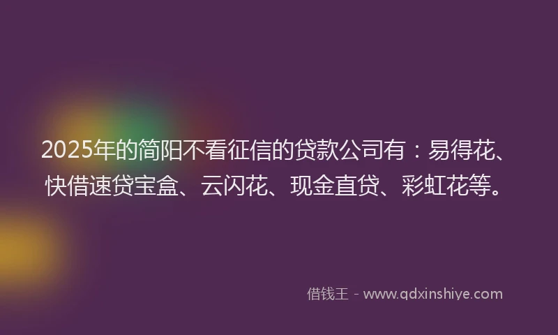 2025年的简阳不看征信的贷款公司有：易得花、快借速贷宝盒、云闪花、现金直贷、彩虹花等。