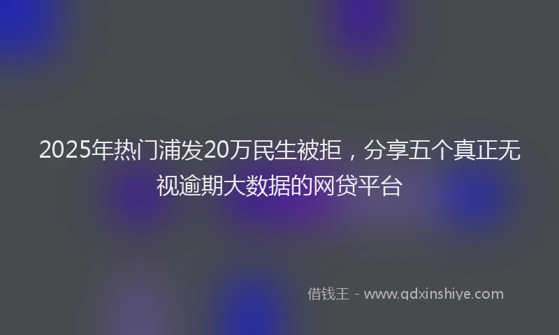 2025年热门浦发20万民生被拒，分享五个真正无视逾期大数据的网贷平台