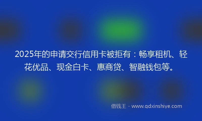 2025年的申请交行信用卡被拒有：畅享租机、轻花优品、现金白卡、惠商贷、智融钱包等。
