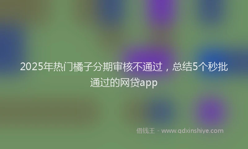 2025年热门橘子分期审核不通过，总结5个秒批通过的网贷app
