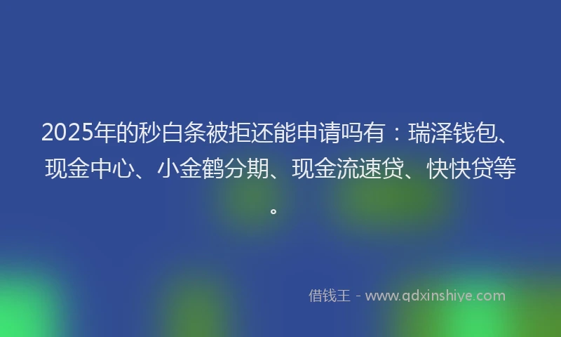 2025年的秒白条被拒还能申请吗有：瑞泽钱包、现金中心、小金鹤分期、现金流速贷、快快贷等。