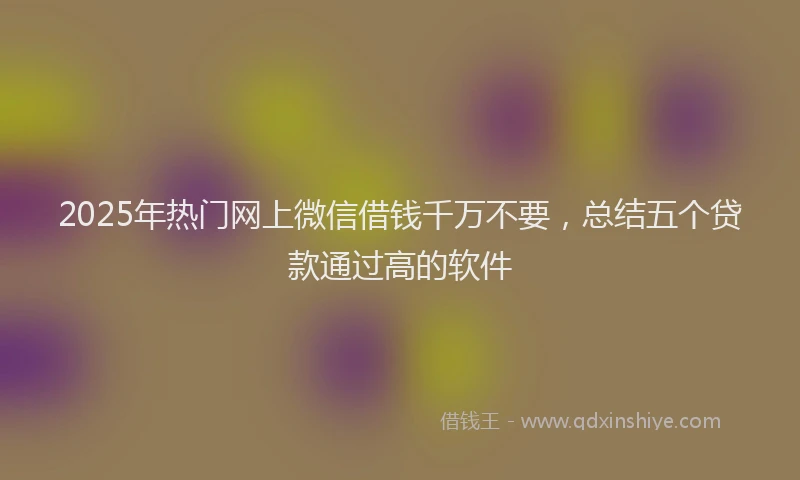 2025年热门网上微信借钱千万不要，总结五个贷款通过高的软件