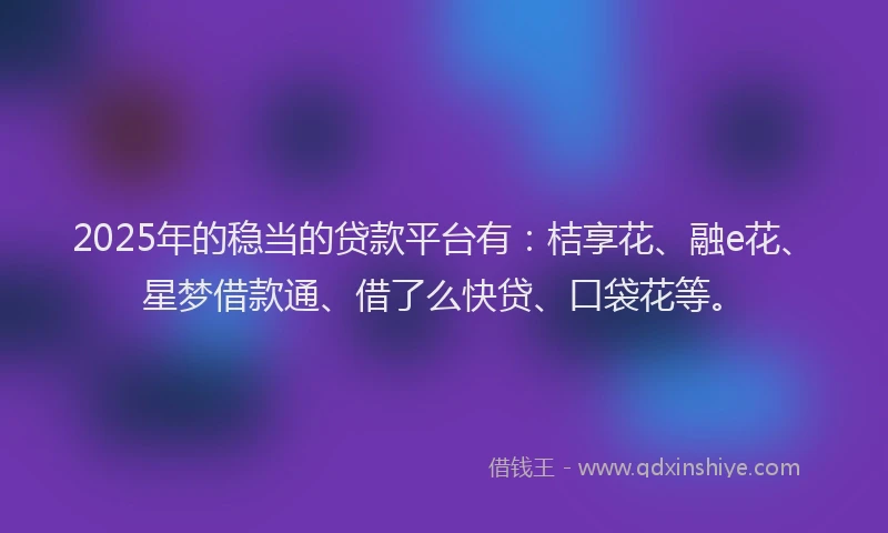 2025年的稳当的贷款平台有：桔享花、融e花、星梦借款通、借了么快贷、口袋花等。