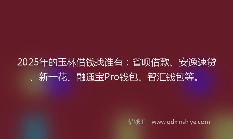 2025年的玉林借钱找谁有：省呗借款、安逸速贷、新一花、融通宝Pro钱包、智汇钱包等。