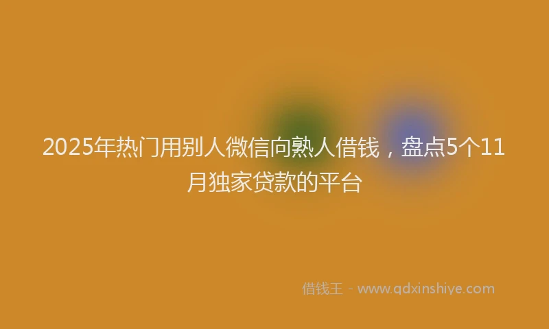2025年热门用别人微信向熟人借钱，盘点5个11月独家贷款的平台