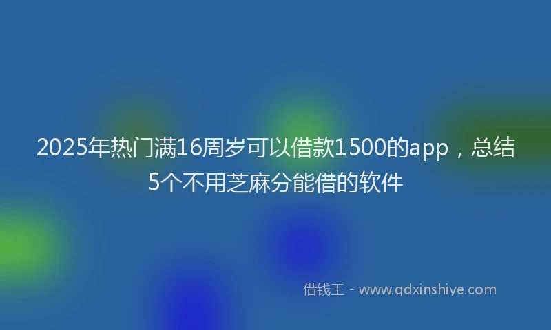 2025年热门满16周岁可以借款1500的app，总结5个不用芝麻分能借的软件