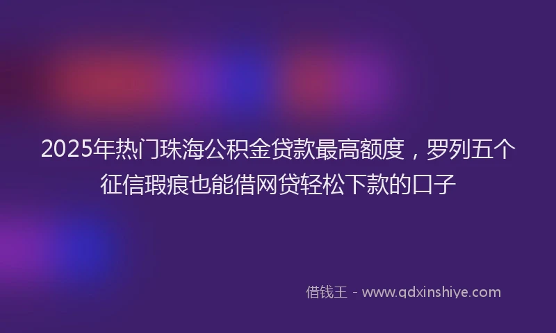 2025年热门珠海公积金贷款最高额度，罗列五个征信瑕疵也能借网贷轻松下款的口子