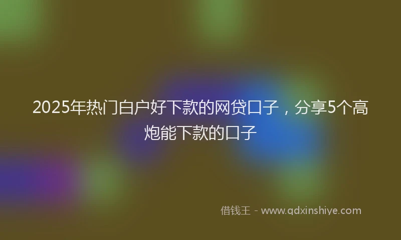 2025年热门白户好下款的网贷口子，分享5个高炮能下款的口子