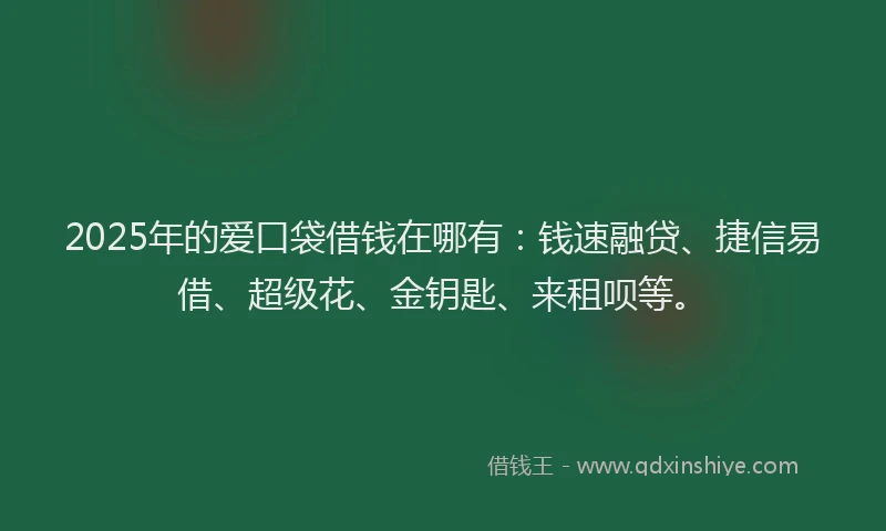 2025年的爱口袋借钱在哪有：钱速融贷、捷信易借、超级花、金钥匙、来租呗等。