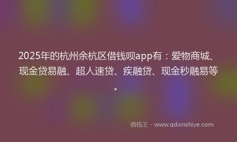 2025年的杭州余杭区借钱呗app有：爱物商城、现金贷易融、超人速贷、疾融贷、现金秒融易等。