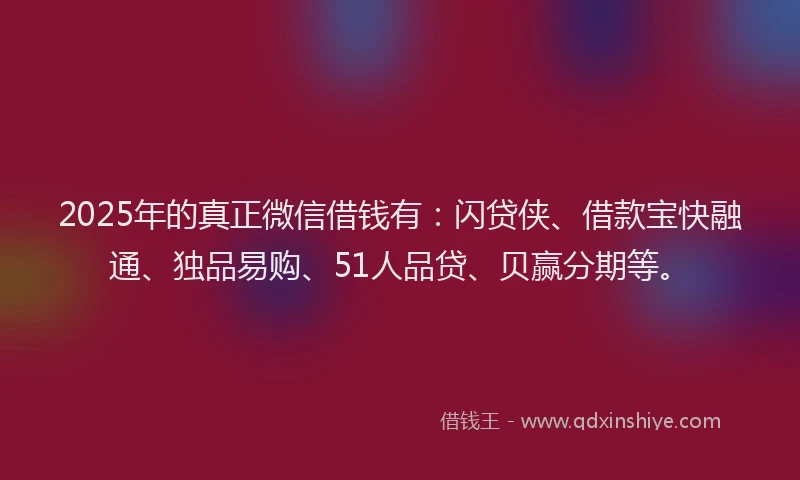2025年的真正微信借钱有：闪贷侠、借款宝快融通、独品易购、51人品贷、贝赢分期等。