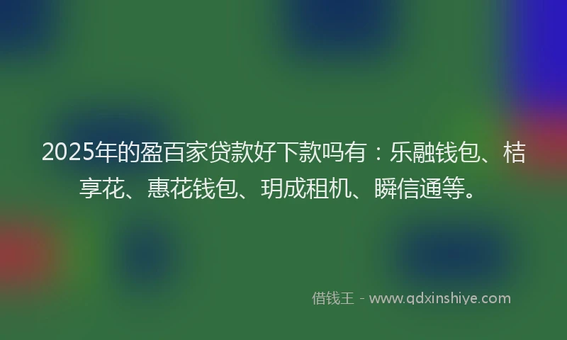 2025年的盈百家贷款好下款吗有：乐融钱包、桔享花、惠花钱包、玥成租机、瞬信通等。