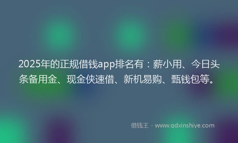 2025年的正规借钱app排名有：薪小用、今日头条备用金、现金侠速借、新机易购、甄钱包等。