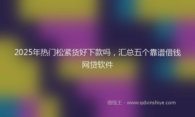 2025年热门松紧货好下款吗，汇总五个靠谱借钱网贷软件