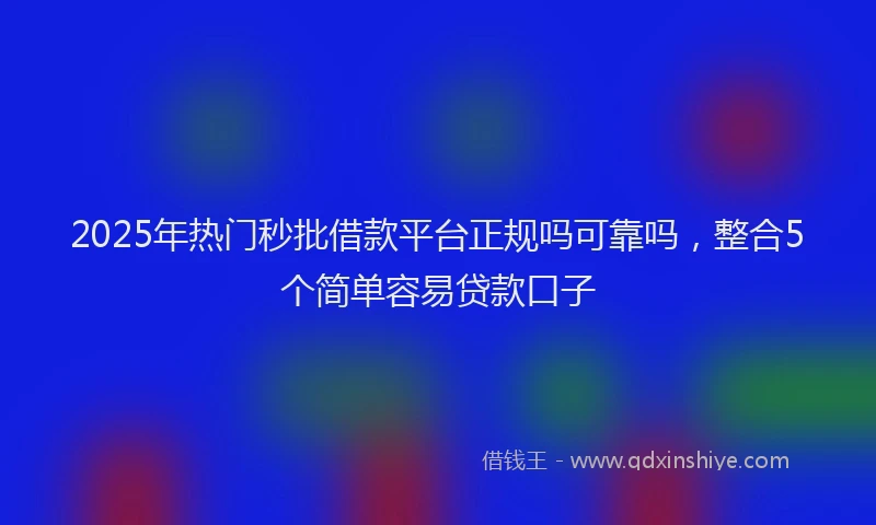 2025年热门秒批借款平台正规吗可靠吗，整合5个简单容易贷款口子