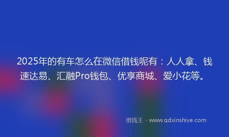 2025年的有车怎么在微信借钱呢有：人人拿、钱速达易、汇融Pro钱包、优享商城、爱小花等。