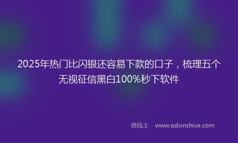 2025年热门比闪银还容易下款的口子，梳理五个无视征信黑白100%秒下软件