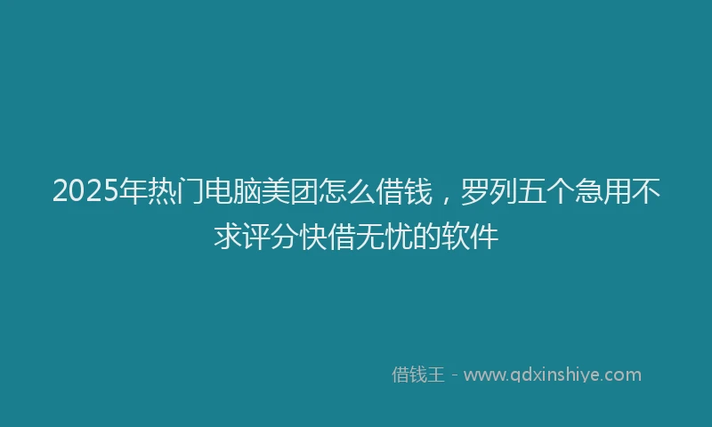 2025年热门电脑美团怎么借钱，罗列五个急用不求评分快借无忧的软件