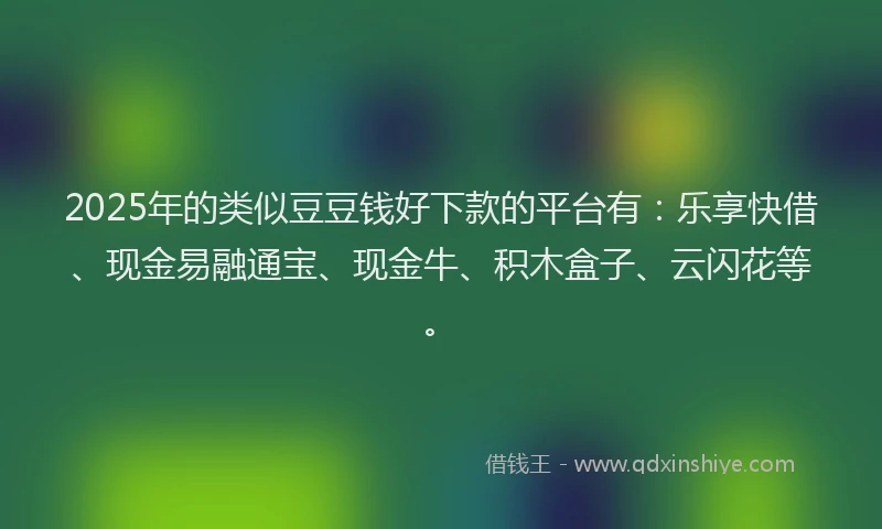 2025年的类似豆豆钱好下款的平台有：乐享快借、现金易融通宝、现金牛、积木盒子、云闪花等。