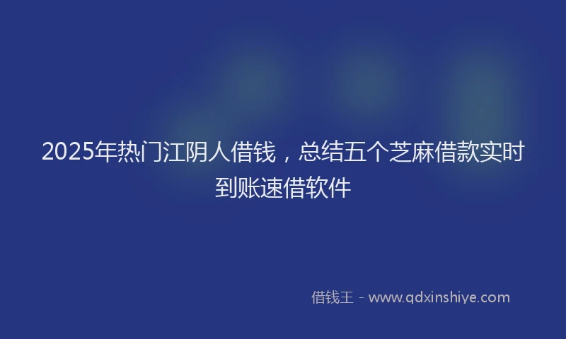 2025年热门江阴人借钱，总结五个芝麻借款实时到账速借软件