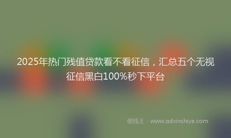 2025年热门残值贷款看不看征信，汇总五个无视征信黑白100%秒下平台