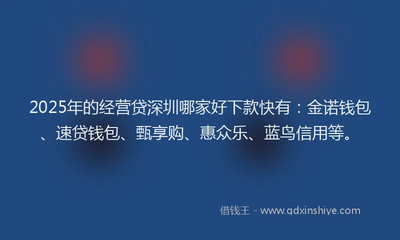 2025年的经营贷深圳哪家好下款快有：金诺钱包、速贷钱包、甄享购、惠众乐、蓝鸟信用等。