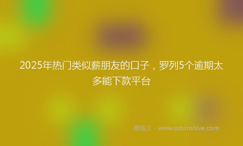 2025年热门类似薪朋友的口子，罗列5个逾期太多能下款平台