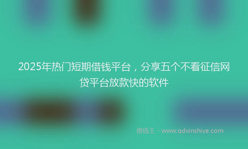 2025年热门短期借钱平台，分享五个不看征信网贷平台放款快的软件