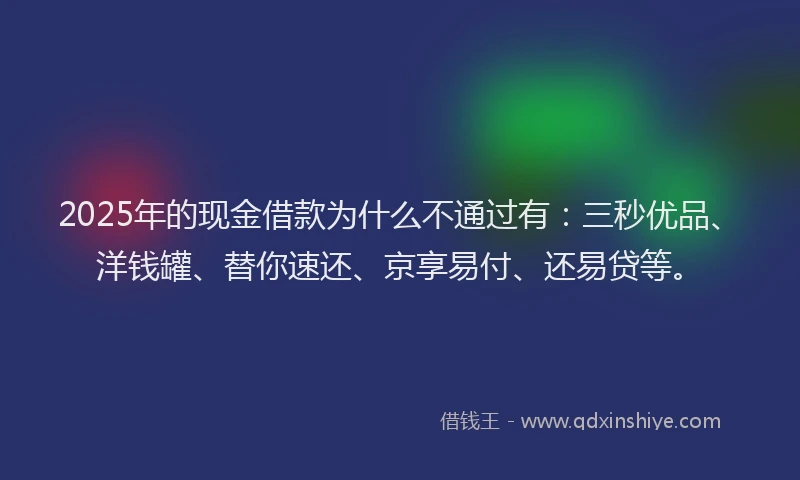 2025年的现金借款为什么不通过有：三秒优品、洋钱罐、替你速还、京享易付、还易贷等。
