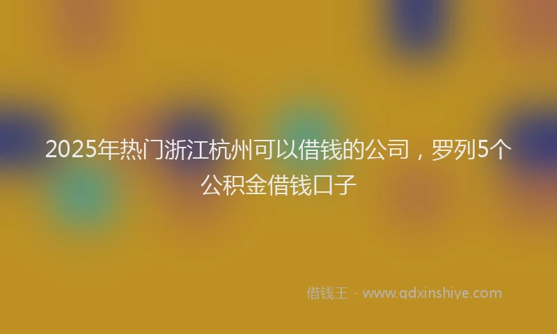 2025年热门浙江杭州可以借钱的公司，罗列5个公积金借钱口子