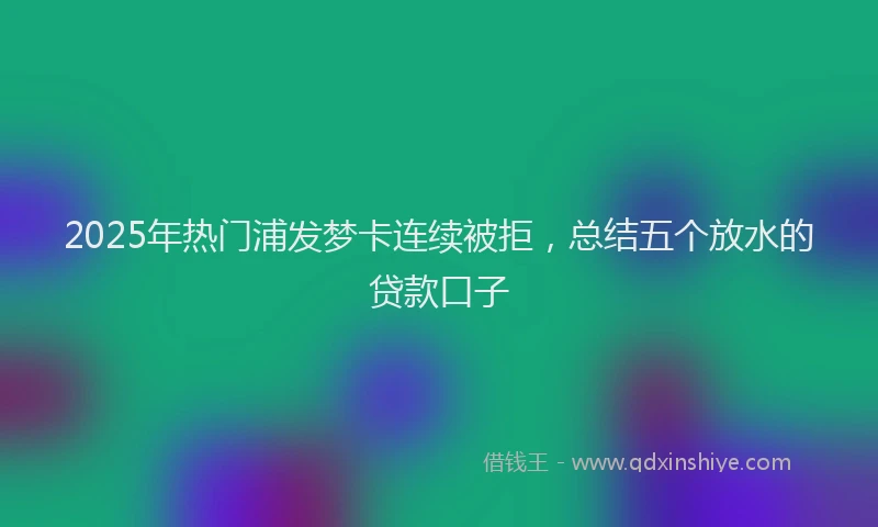 2025年热门浦发梦卡连续被拒，总结五个放水的贷款口子