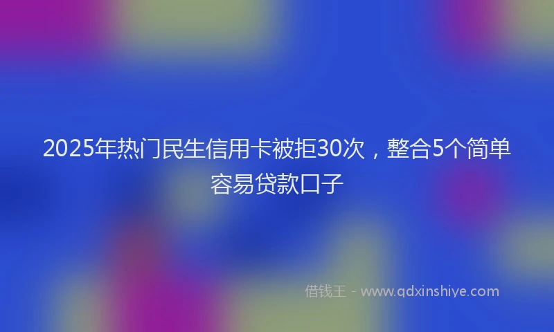 2025年热门民生信用卡被拒30次，整合5个简单容易贷款口子