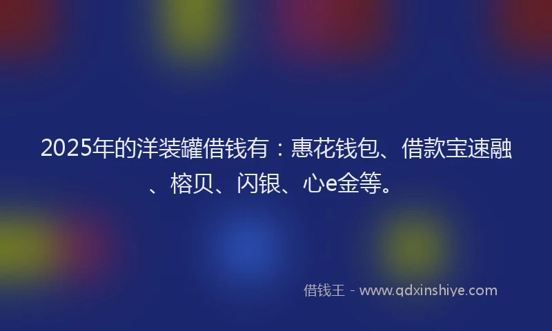 2025年的洋装罐借钱有：惠花钱包、借款宝速融、榕贝、闪银、心e金等。