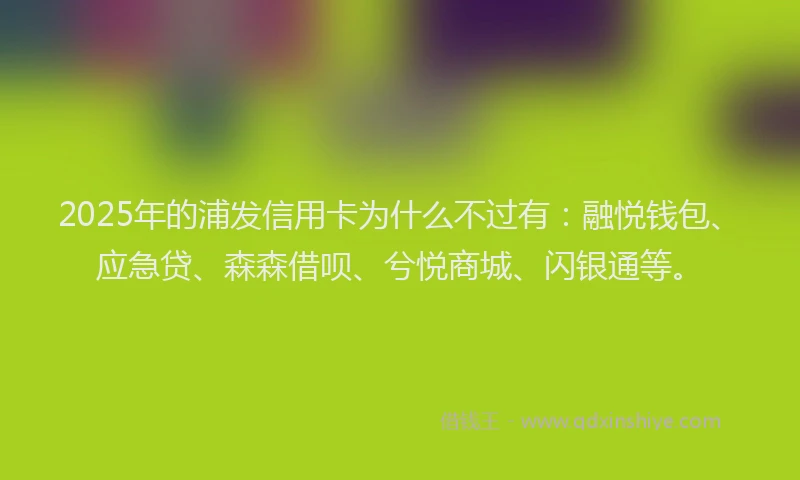 2025年的浦发信用卡为什么不过有：融悦钱包、应急贷、森森借呗、兮悦商城、闪银通等。