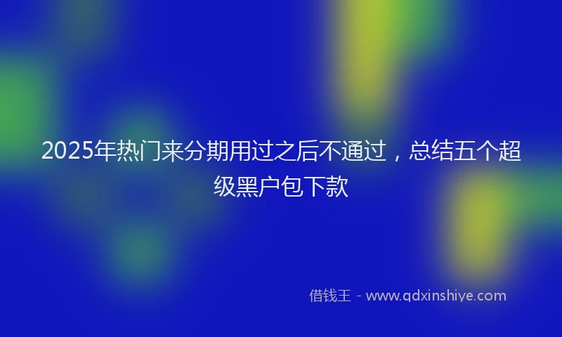 2025年热门来分期用过之后不通过，总结五个超级黑户包下款