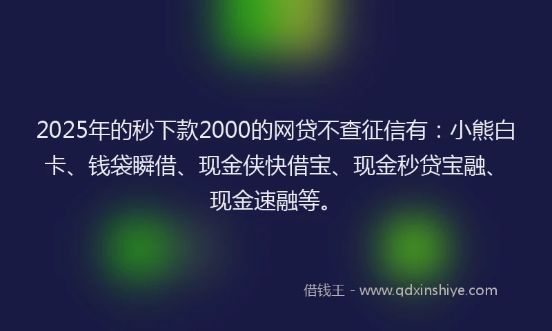 2025年的秒下款2000的网贷不查征信有：小熊白卡、钱袋瞬借、现金侠快借宝、现金秒贷宝融、现金速融等。